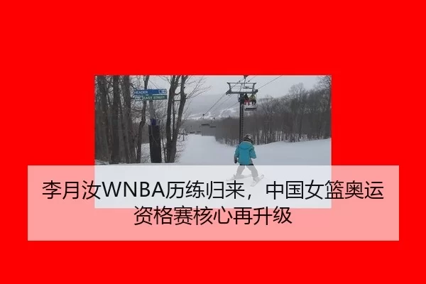 李月汝WNBA历练归来，中国女篮奥运资格赛核心再升级
