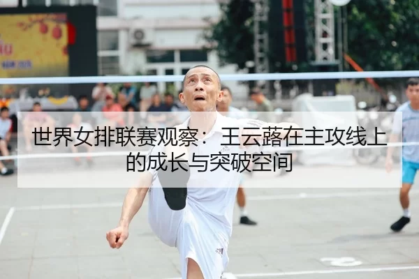 世界女排联赛观察：王云蕗在主攻线上的成长与突破空间