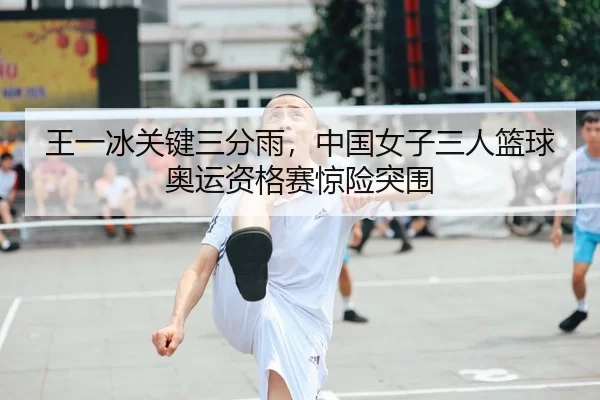王一冰关键三分雨，中国女子三人篮球奥运资格赛惊险突围
