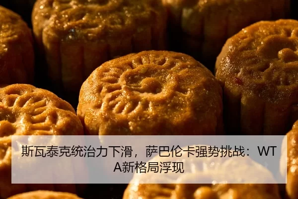 斯瓦泰克统治力下滑，萨巴伦卡强势挑战：WTA新格局浮现