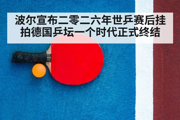 波尔宣布二零二六年世乒赛后挂拍德国乒坛一个时代正式终结