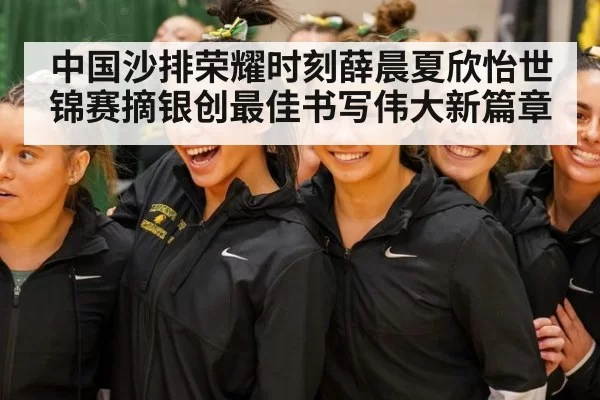 中国沙排荣耀时刻薛晨夏欣怡世锦赛摘银创最佳书写伟大新篇章