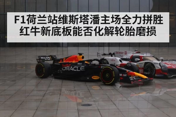 F1荷兰站维斯塔潘主场全力拼胜 红牛新底板能否化解轮胎磨损
