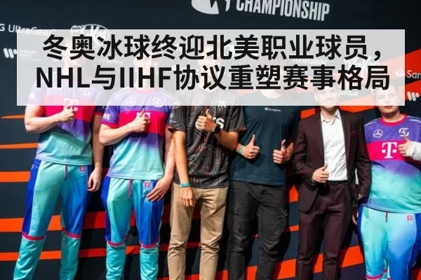 冬奥冰球终迎北美职业球员，NHL与IIHF协议重塑赛事格局