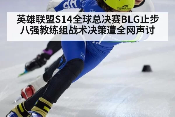 英雄联盟S14全球总决赛BLG止步八强教练组战术决策遭全网声讨