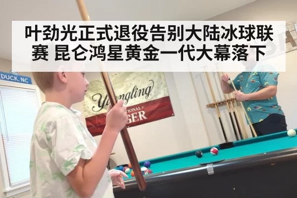 叶劲光正式退役告别大陆冰球联赛 昆仑鸿星黄金一代大幕落下